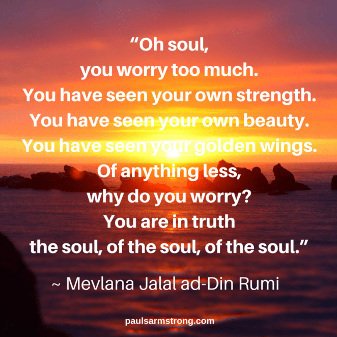 Rumi - Oh soul, you worry too much.